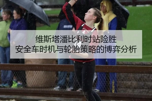 维斯塔潘比利时站险胜 安全车时机与轮胎策略的博弈分析